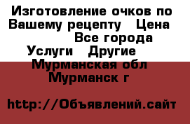 Изготовление очков по Вашему рецепту › Цена ­ 1 500 - Все города Услуги » Другие   . Мурманская обл.,Мурманск г.